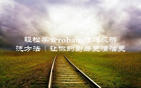 轻松学会robam油烟机拆洗方法（让你的厨房更清洁更健康）