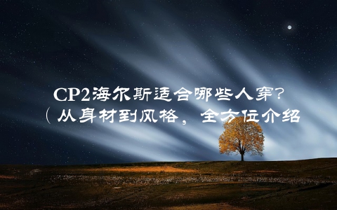 CP2海尔斯适合哪些人穿？（从身材到风格，全方位介绍）
