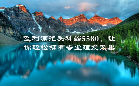 飞利浦光头神器5580，让你轻松拥有专业理发效果