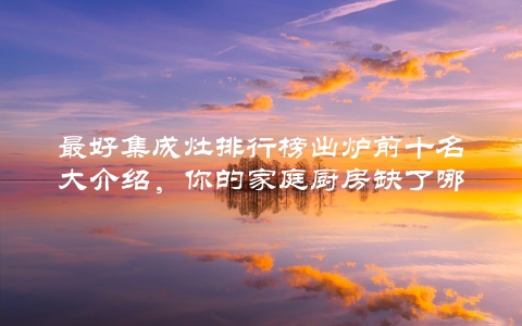 最好集成灶排行榜出炉前十名大介绍，你的家庭厨房缺了哪款？