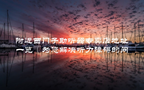 附近西门子助听器专卖店地址一览（为您解决听力障碍的问题）