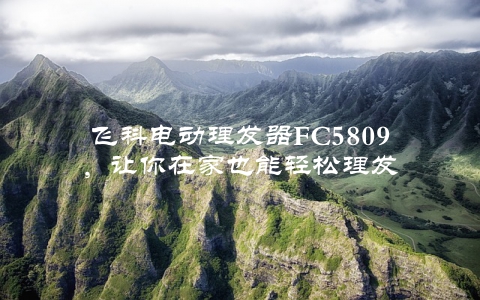 飞科电动理发器FC5809，让你在家也能轻松理发
