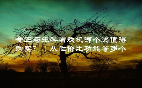 金正与先科看戏机哪个更值得购买？（从性价比功能等多个角度分析）