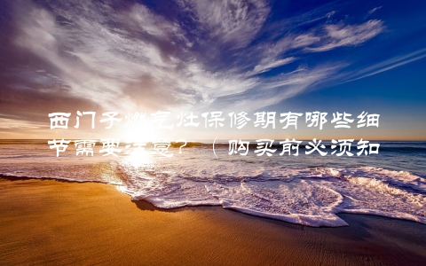 西门子燃气灶保修期有哪些细节需要注意？（购买前必须知道的几点）