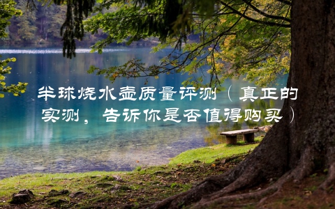 半球烧水壶质量评测（真正的实测，告诉你是否值得购买）