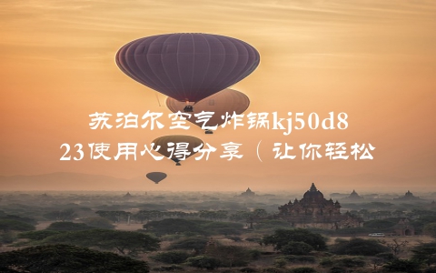 苏泊尔空气炸锅kj50d823使用心得分享（让你轻松掌握使用方法）