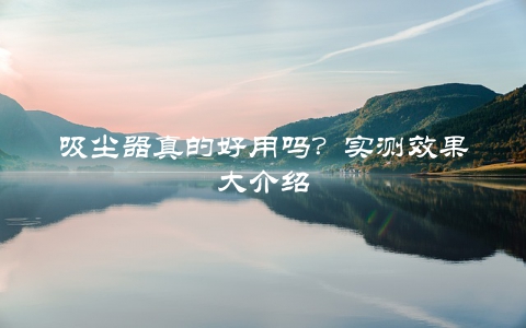 吸尘器真的好用吗？实测效果大介绍