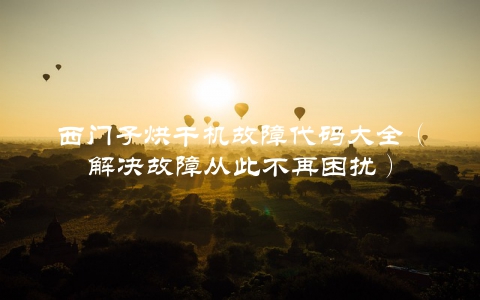西门子烘干机故障代码大全（解决故障从此不再困扰）