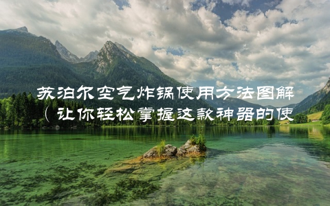 苏泊尔空气炸锅使用方法图解（让你轻松掌握这款神器的使用方法）