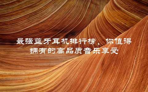 最强蓝牙耳机排行榜，你值得拥有的高品质音乐享受