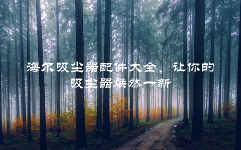 海尔吸尘器配件大全，让你的吸尘器焕然一新