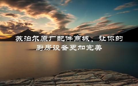苏泊尔原厂配件商城，让你的厨房设备更加完美
