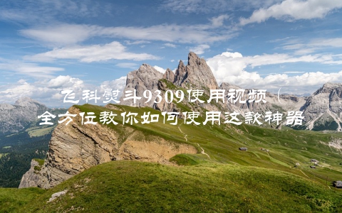 飞科熨斗9309使用视频（全方位教你如何使用这款神器）