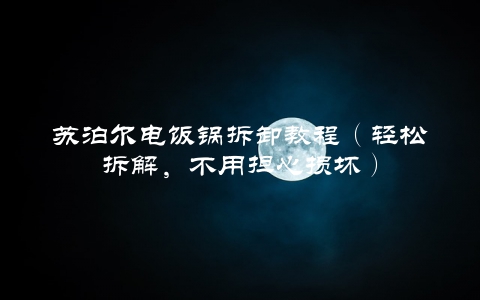 苏泊尔电饭锅拆卸教程（轻松拆解，不用担心损坏）