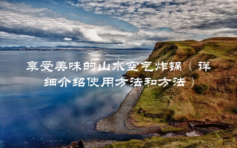 享受美味的山水空气炸锅（详细介绍使用方法和方法）
