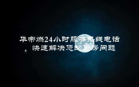 华帝燃24小时服务热线电话，快速解决您的厨房问题