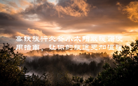 高铁旅行必备小太阳取暖器使用指南，让你的旅途更加温暖舒适