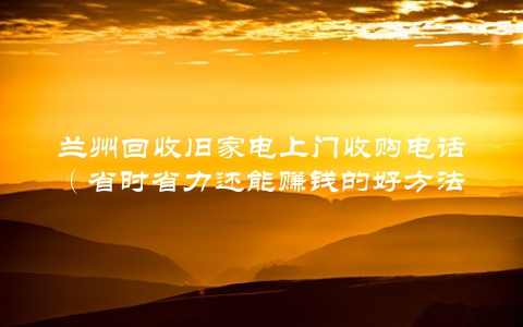 兰州回收旧家电上门收购电话（省时省力还能赚钱的好方法）