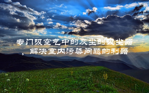 专门吸空气中的灰尘的吸尘器，解决室内污染问题的利器