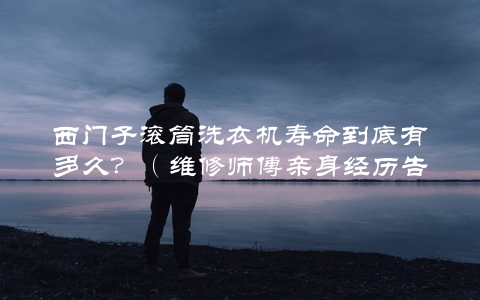 西门子滚筒洗衣机寿命到底有多久？（维修师傅亲身经历告诉你）
