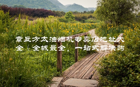 章丘方太油烟机专卖店地址大全（全城最全，一站式解决购买难题）