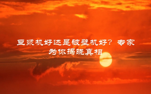 豆浆机好还是破壁机好？专家为你揭晓真相