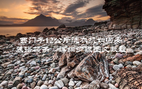西门子12公斤洗衣机如何安装搭架子（详细步骤图文教程）
