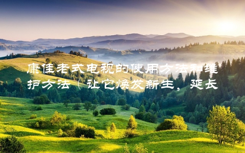 康佳老式电视的使用方法和维护方法（让它焕发新生，延长使用寿命）