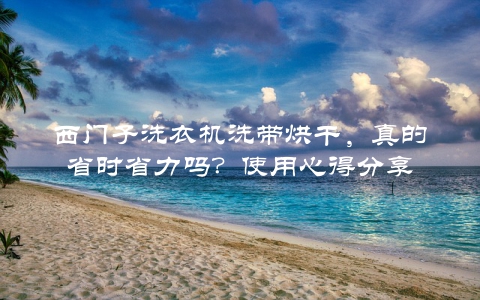 西门子洗衣机洗带烘干，真的省时省力吗？使用心得分享