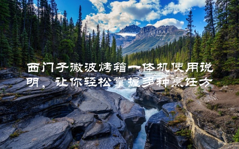 西门子微波烤箱一体机使用说明，让你轻松掌握多种烹饪方法