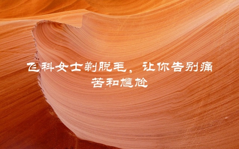 飞科女士剃脱毛，让你告别痛苦和尴尬