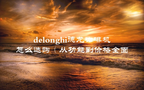 delonghi德龙咖啡机怎么选购（从功能到价格全面介绍）