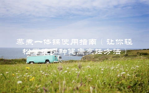蒸煮一体锅使用指南（让你轻松掌握多种健康烹饪方法）