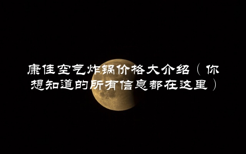康佳空气炸锅价格大介绍（你想知道的所有信息都在这里）