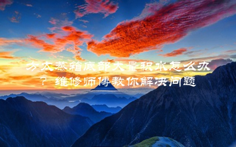 方太蒸箱底部大量积水怎么办？维修师傅教你解决问题
