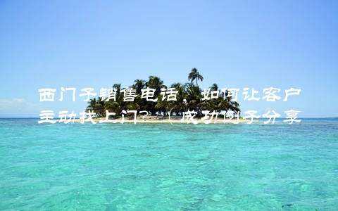 西门子销售电话，如何让客户主动找上门？（成功例子分享）