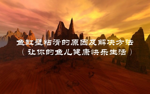 鱼缸壁粘滑的原因及解决方法（让你的鱼儿健康快乐生活）