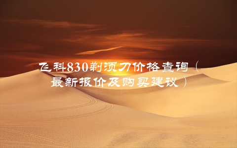 飞科830剃须刀价格查询（最新报价及购买建议）