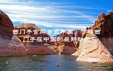西门子官网首页中国，了解西门子在中国的最新动态