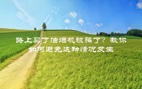 路上买了油烟机被骗了？教你如何避免这种情况发生
