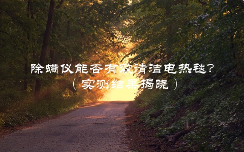 除螨仪能否有效清洁电热毯？（实测结果揭晓）
