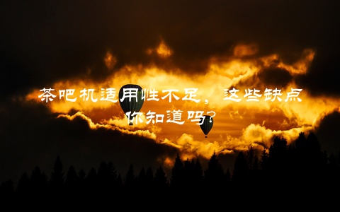 茶吧机适用性不足，这些缺点你知道吗？