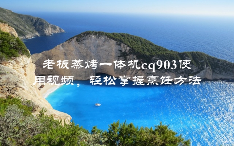 老板蒸烤一体机cq903使用视频，轻松掌握烹饪方法