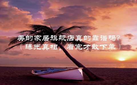 美的家居旗舰店真的靠谱吗？（曝光真相，看完才敢下单）