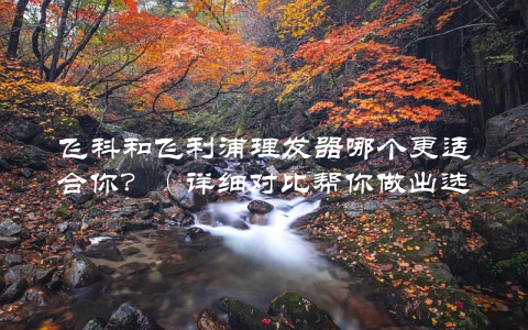 飞科和飞利浦理发器哪个更适合你？（详细对比帮你做出选择）