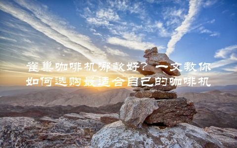 雀巢咖啡机哪款好？一文教你如何选购最适合自己的咖啡机