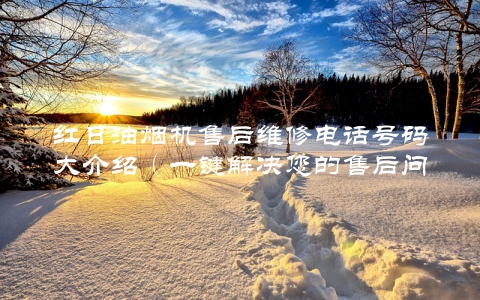 红日油烟机售后维修电话号码大介绍（一键解决您的售后问题）