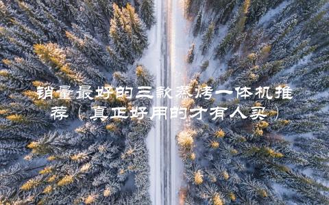 销量最好的三款蒸烤一体机推荐（真正好用的才有人买）