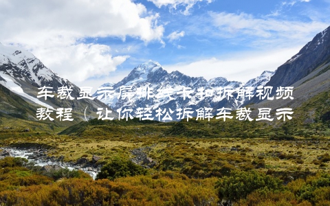 车裁显示屏排线卡扣拆解视频教程（让你轻松拆解车裁显示屏排线卡扣）