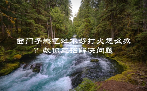 西门子燃气灶不好打火怎么办？教你三招解决问题